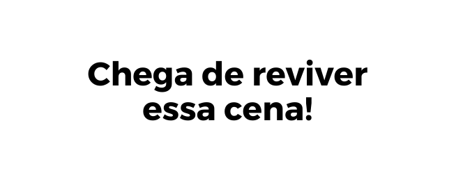 Chega de reviver essa cena